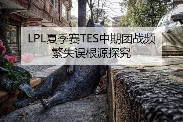 LPL夏季赛TES中期团战频繁失误根源探究